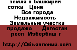 земля в башкирии 52сотки › Цена ­ 395 000 - Все города Недвижимость » Земельные участки продажа   . Дагестан респ.,Избербаш г.